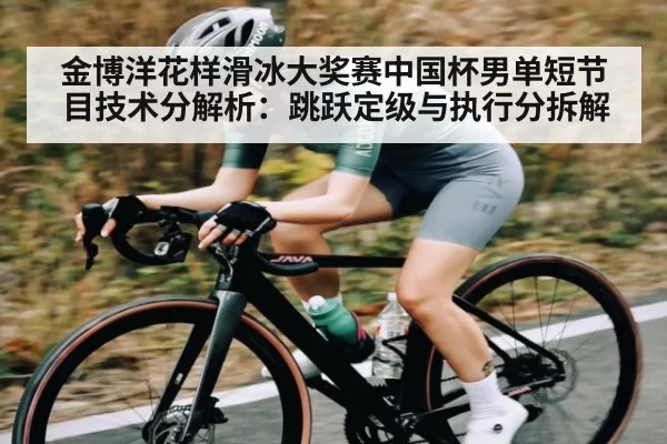 金博洋花样滑冰大奖赛中国杯男单短节目技术分解析：跳跃定级与执行分拆解 | 333SPORTS